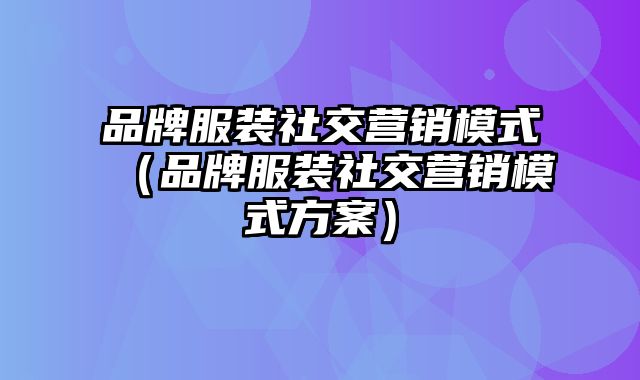 品牌服装社交营销模式（品牌服装社交营销模式方案）