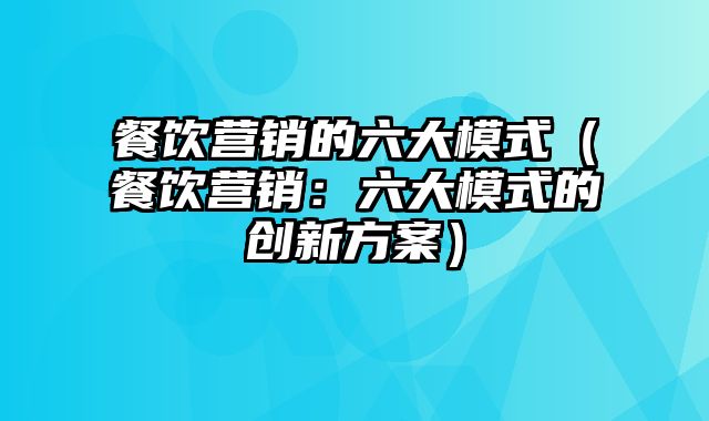 餐饮营销的六大模式（餐饮营销：六大模式的创新方案）