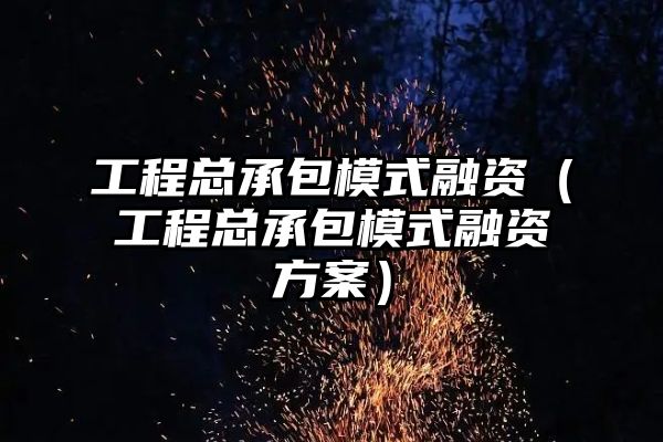 工程总承包模式融资（工程总承包模式融资方案）