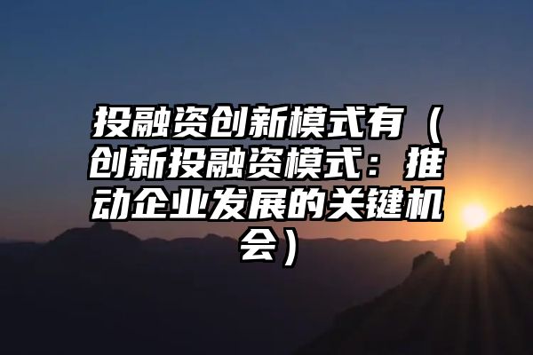 投融资创新模式有（创新投融资模式：推动企业发展的关键机会）