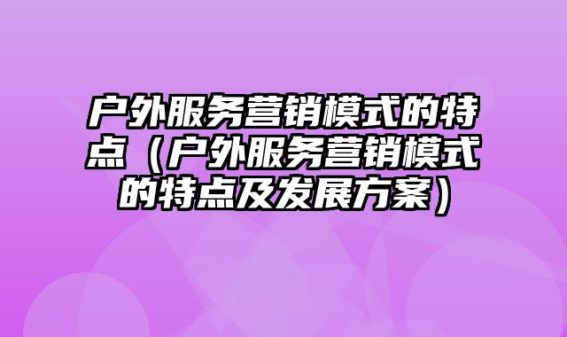 户外服务营销模式的特点（户外服务营销模式的特点及发展方案）