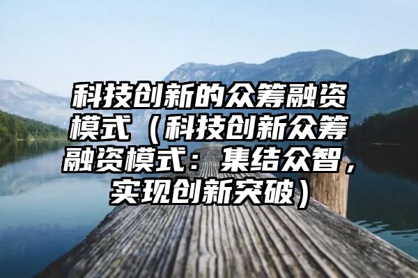 科技创新的众筹融资模式（科技创新众筹融资模式：集结众智，实现创新突破）