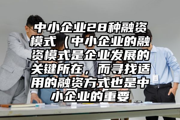 中小企业28种融资模式（中小企业的融资模式是企业发展的关键所在，而寻找适用的融资方式也是中小企业的重要