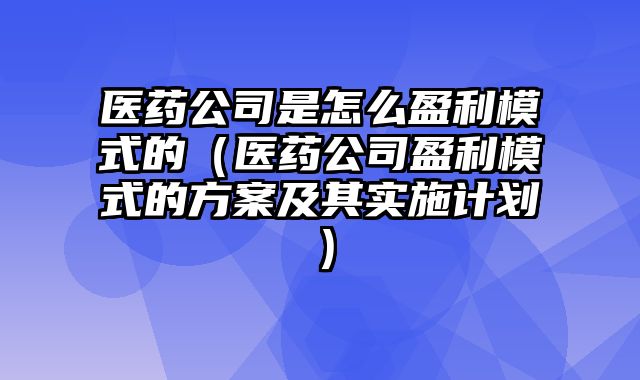 医药公司是怎么盈利模式的（医药公司盈利模式的方案及其实施计划）