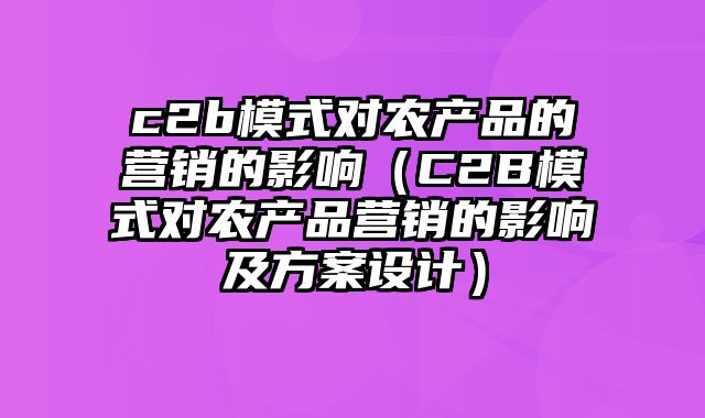 c2b模式对农产品的营销的影响（C2B模式对农产品营销的影响及方案设计）