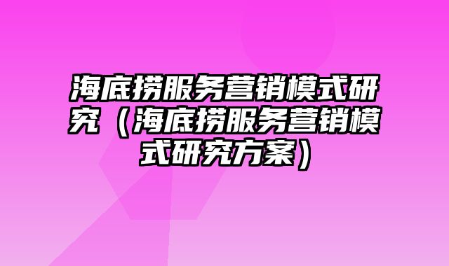 海底捞服务营销模式研究（海底捞服务营销模式研究方案）