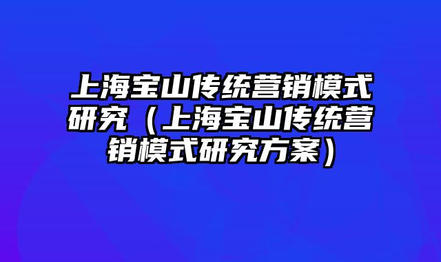 上海宝山传统营销模式研究（上海宝山传统营销模式研究方案）