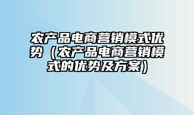 农产品电商营销模式优势（农产品电商营销模式的优势及方案）