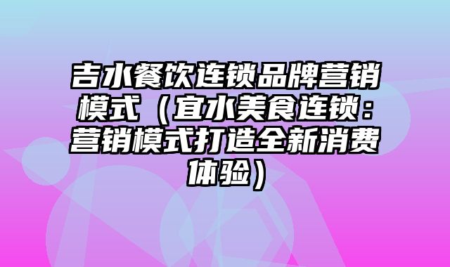 吉水餐饮连锁品牌营销模式（宜水美食连锁：营销模式打造全新消费体验）