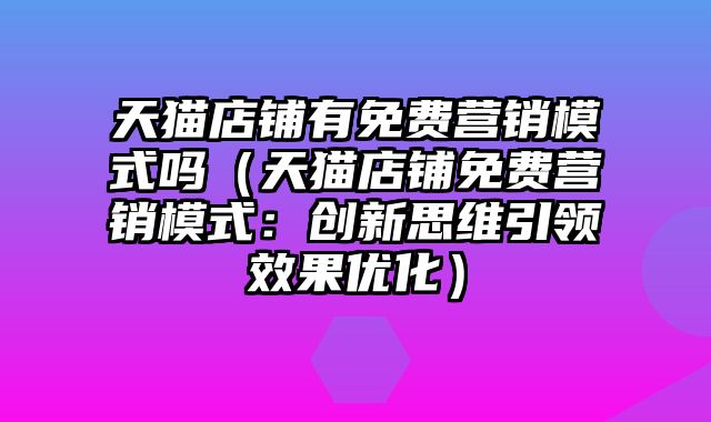 天猫店铺有免费营销模式吗（天猫店铺免费营销模式：创新思维引领效果优化）