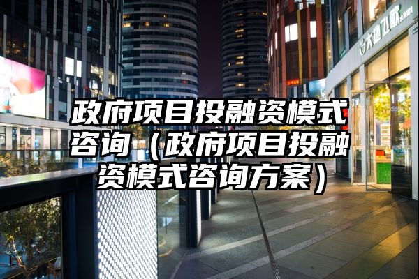 政府项目投融资模式咨询（政府项目投融资模式咨询方案）