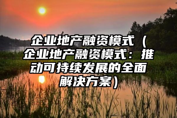 企业地产融资模式（企业地产融资模式：推动可持续发展的全面解决方案）