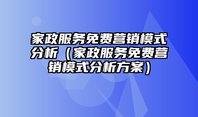 家政服务免费营销模式分析（家政服务免费营销模式分析方案）