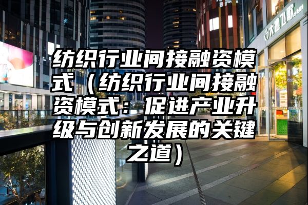 纺织行业间接融资模式（纺织行业间接融资模式：促进产业升级与创新发展的关键之道）