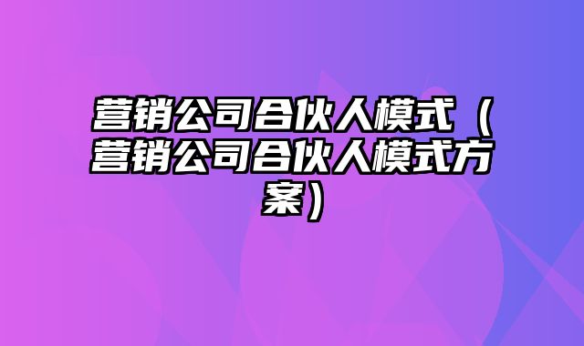 营销公司合伙人模式（营销公司合伙人模式方案）