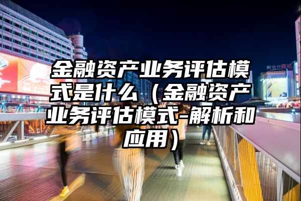 金融资产业务评估模式是什么（金融资产业务评估模式-解析和应用）