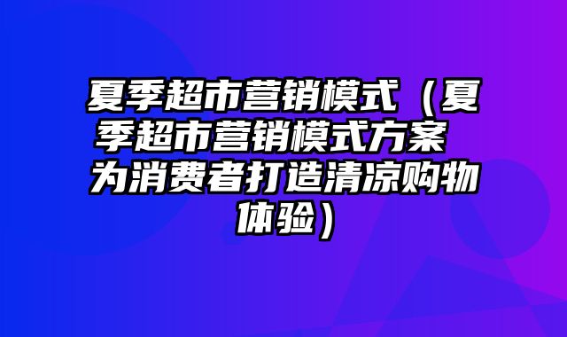 夏季超市营销模式（夏季超市营销模式方案 为消费者打造清凉购物体验）