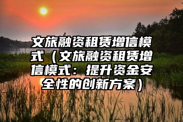 文旅融资租赁增信模式（文旅融资租赁增信模式：提升资金安全性的创新方案）