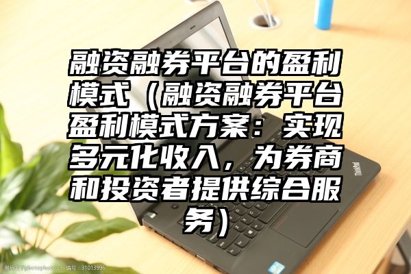 融资融券平台的盈利模式（融资融券平台盈利模式方案：实现多元化收入，为券商和投资者提供综合服务）