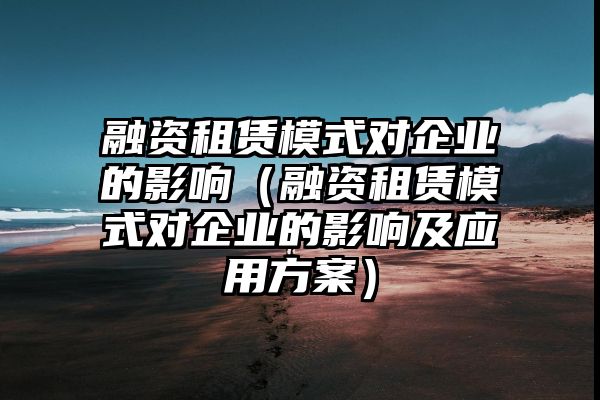 融资租赁模式对企业的影响（融资租赁模式对企业的影响及应用方案）