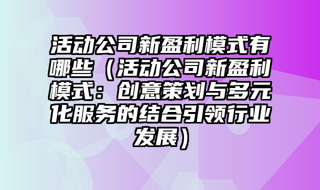 活动公司新盈利模式有哪些（活动公司新盈利模式：创意策划与多元化服务的结合引领行业发展）