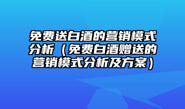 免费送白酒的营销模式分析（免费白酒赠送的营销模式分析及方案）