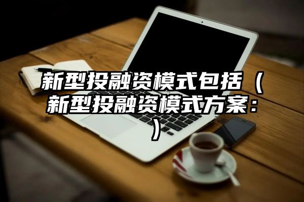 新型投融资模式包括（新型投融资模式方案：）