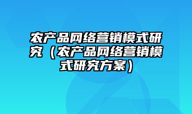 农产品网络营销模式研究（农产品网络营销模式研究方案）