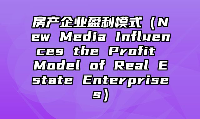 房产企业盈利模式（New Media Influences the Profit Model of Real Estate Enterprises）