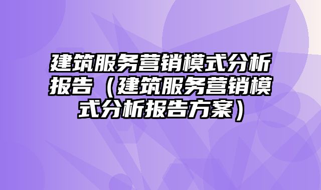 建筑服务营销模式分析报告（建筑服务营销模式分析报告方案）