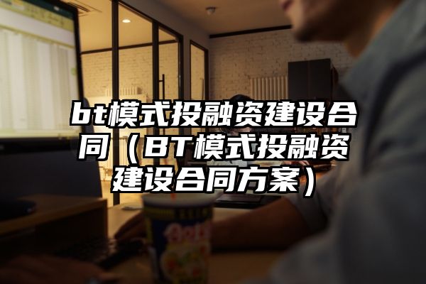 bt模式投融资建设合同（BT模式投融资建设合同方案）