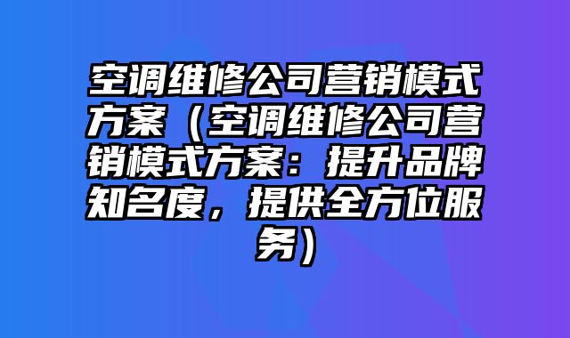 空调维修公司营销模式方案（空调维修公司营销模式方案：提升品牌知名度，提供全方位服务）