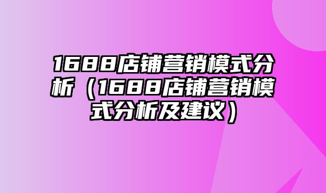 1688店铺营销模式分析（1688店铺营销模式分析及建议）