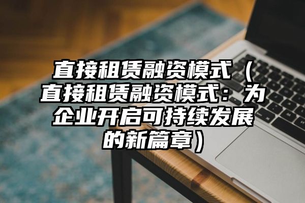 直接租赁融资模式（直接租赁融资模式：为企业开启可持续发展的新篇章）