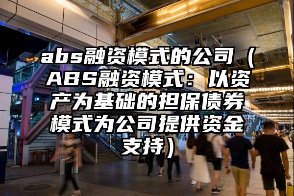 abs融资模式的公司（ABS融资模式：以资产为基础的担保债券模式为公司提供资金支持）