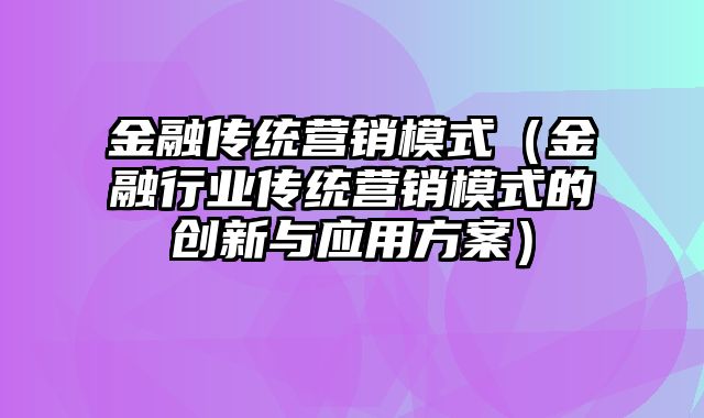 金融传统营销模式（金融行业传统营销模式的创新与应用方案）