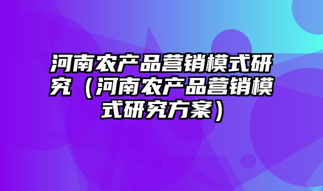 河南农产品营销模式研究（河南农产品营销模式研究方案）