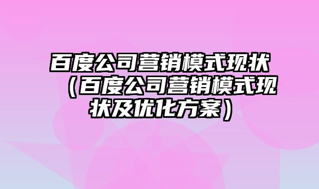 百度公司营销模式现状（百度公司营销模式现状及优化方案）