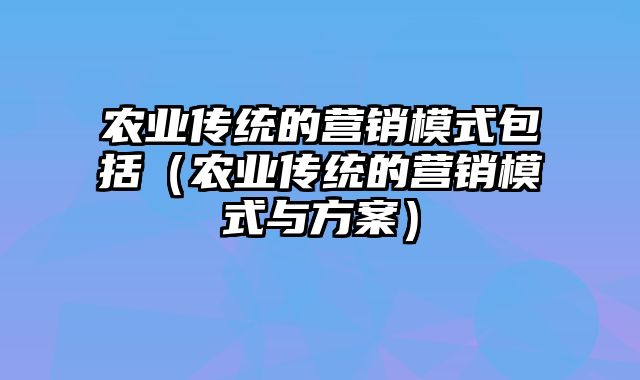 农业传统的营销模式包括（农业传统的营销模式与方案）