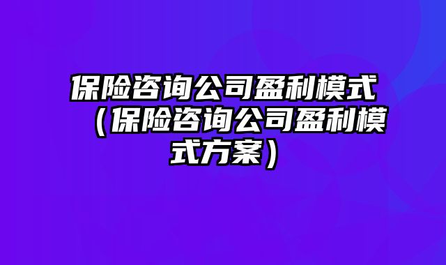 保险咨询公司盈利模式（保险咨询公司盈利模式方案）