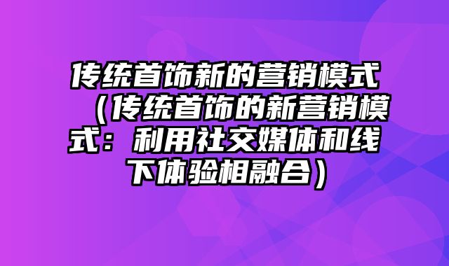 传统首饰新的营销模式（传统首饰的新营销模式：利用社交媒体和线下体验相融合）