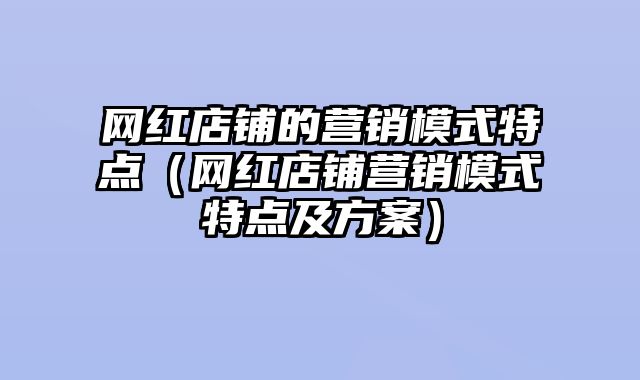 网红店铺的营销模式特点（网红店铺营销模式特点及方案）