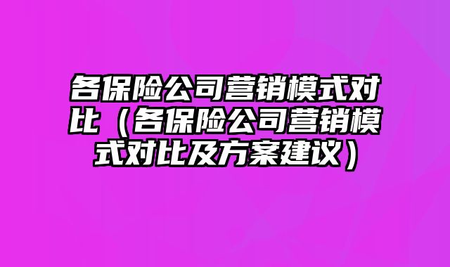 各保险公司营销模式对比（各保险公司营销模式对比及方案建议）