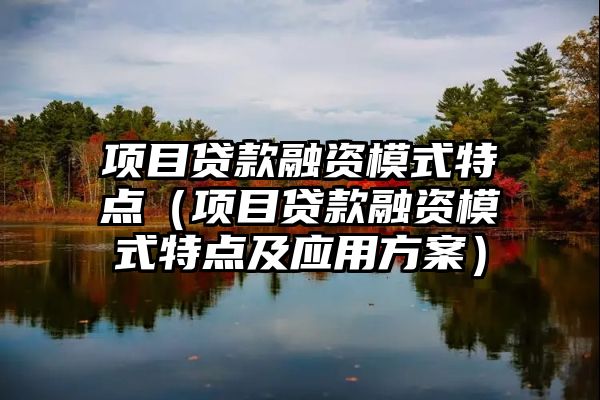 项目贷款融资模式特点（项目贷款融资模式特点及应用方案）