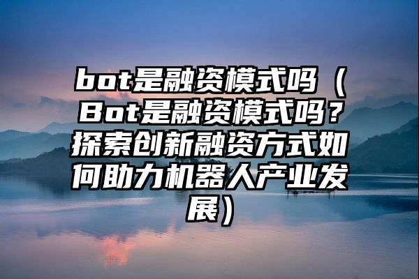 bot是融资模式吗（Bot是融资模式吗？探索创新融资方式如何助力机器人产业发展）