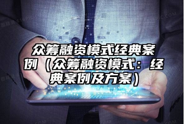 众筹融资模式经典案例（众筹融资模式：经典案例及方案）