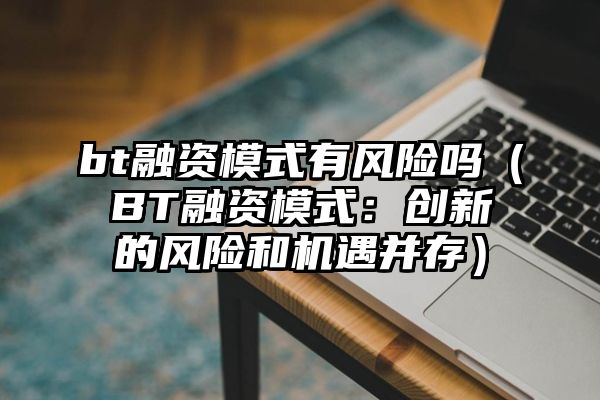 bt融资模式有风险吗（BT融资模式：创新的风险和机遇并存）