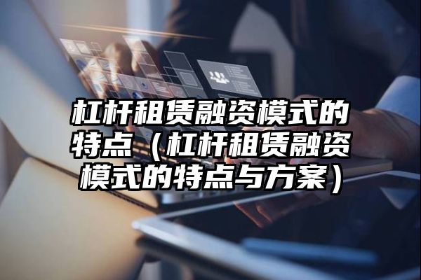 杠杆租赁融资模式的特点（杠杆租赁融资模式的特点与方案）