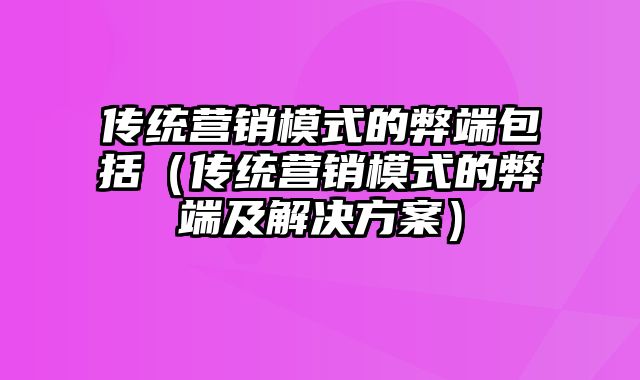 传统营销模式的弊端包括（传统营销模式的弊端及解决方案）