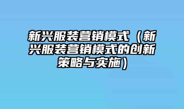 新兴服装营销模式（新兴服装营销模式的创新策略与实施）